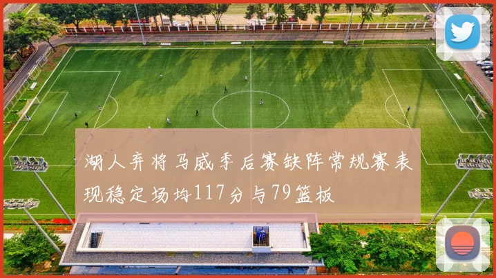 湖人弃将马威季后赛缺阵常规赛表现稳定场均117分与79篮板