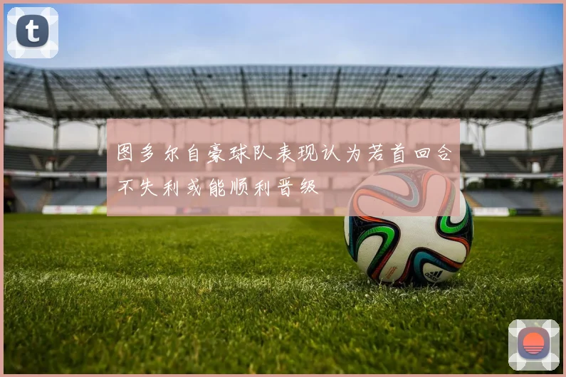 图多尔自豪球队表现认为若首回合不失利或能顺利晋级