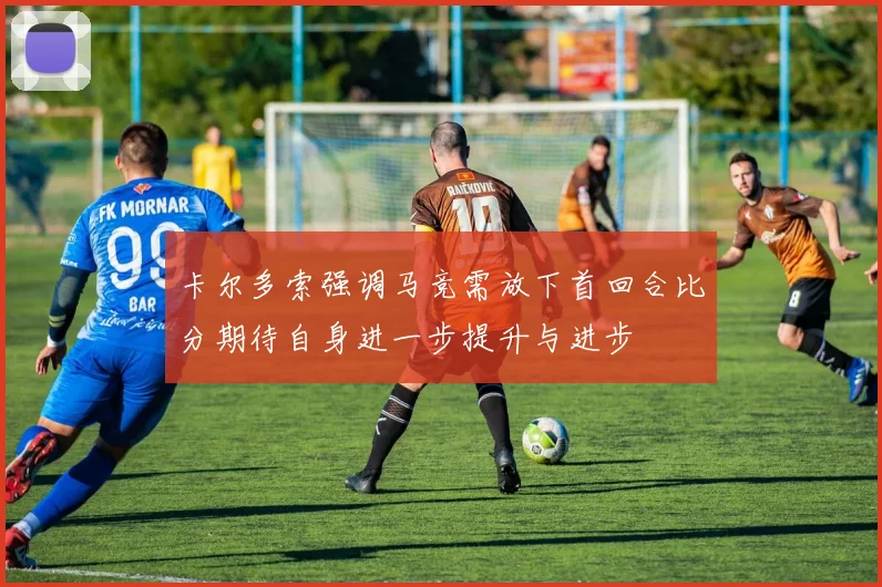 卡尔多索强调马竞需放下首回合比分期待自身进一步提升与进步
