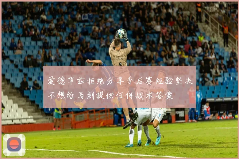 爱德华兹拒绝分享季后赛经验坚决不想给马刺提供任何战术答案