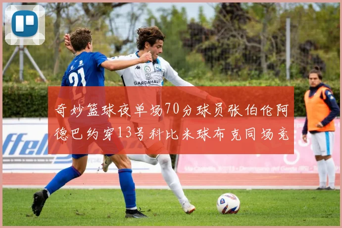 奇妙篮球夜单场70分球员张伯伦阿德巴约穿13号科比米球布克同场竞技