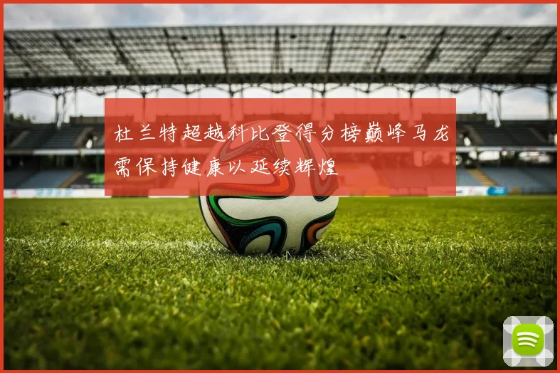 杜兰特超越科比登得分榜巅峰马龙需保持健康以延续辉煌