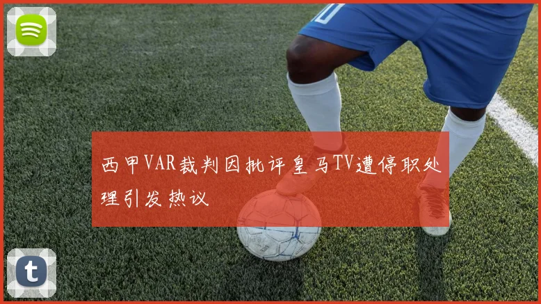西甲VAR裁判因批评皇马TV遭停职处理引发热议