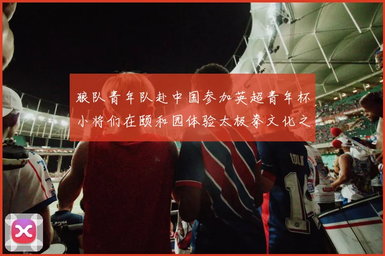 狼队青年队赴中国参加英超青年杯小将们在颐和园体验太极拳文化之旅