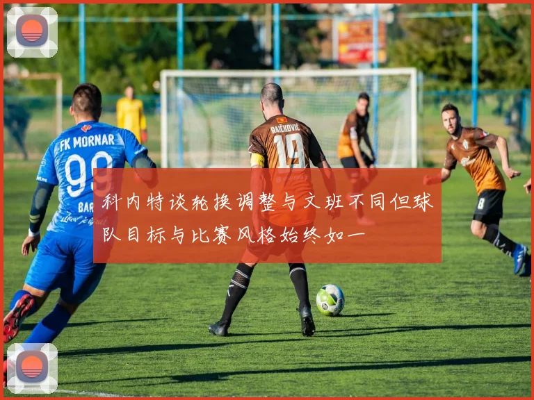 科内特谈轮换调整与文班不同但球队目标与比赛风格始终如一