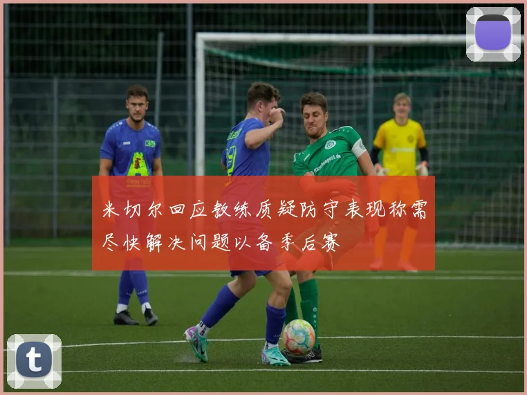 米切尔回应教练质疑防守表现称需尽快解决问题以备季后赛
