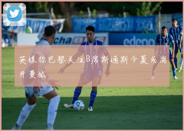 英媒称巴黎关注B席斯通斯今夏或离开曼城