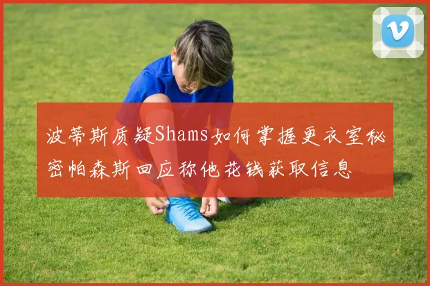 波蒂斯质疑Shams如何掌握更衣室秘密帕森斯回应称他花钱获取信息