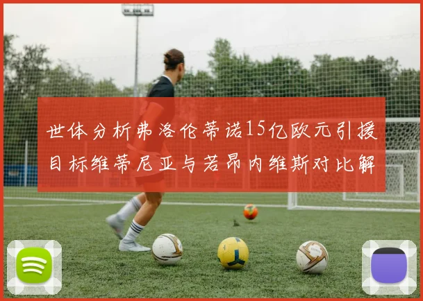 世体分析弗洛伦蒂诺15亿欧元引援目标维蒂尼亚与若昂内维斯对比解析