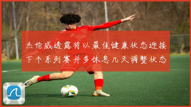 杰伦威透露将以最佳健康状态迎接下个系列赛并多休息几天调整状态
