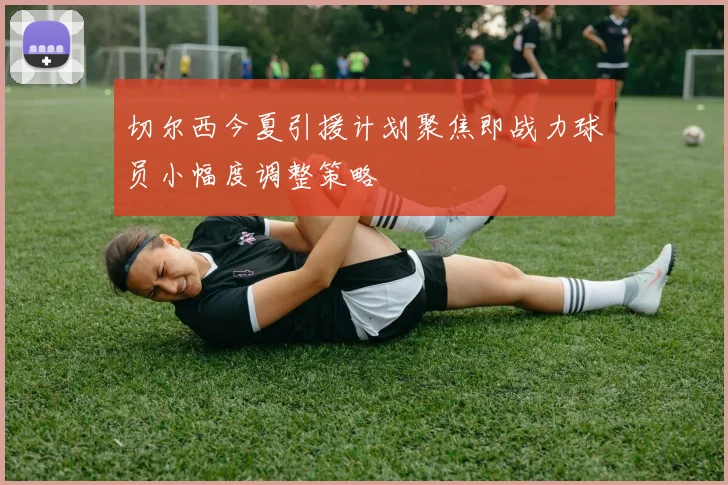 切尔西今夏引援计划聚焦即战力球员小幅度调整策略