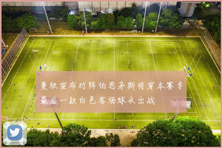曼联宣布对阵伯恩茅斯将穿本赛季最后一款白色客场球衣出战