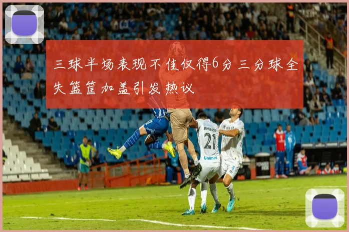 三球半场表现不佳仅得6分三分球全失篮筐加盖引发热议