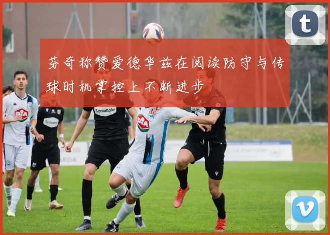 芬奇称赞爱德华兹在阅读防守与传球时机掌控上不断进步
