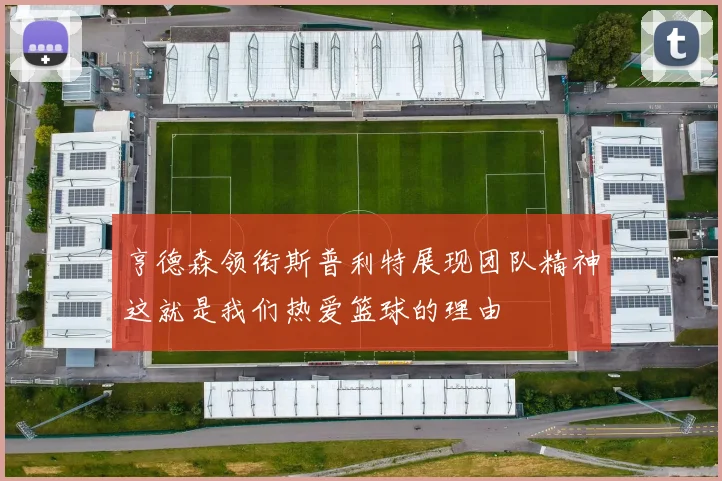 亨德森领衔斯普利特展现团队精神这就是我们热爱篮球的理由