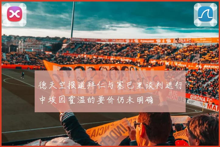 德天空报道拜仁与塞巴里谈判进行中埃因霍温的要价仍未明确