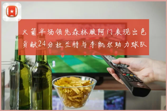 火箭半场领先森林狼阿门表现出色贡献24分杜兰特与李凯尔助力球队奋战