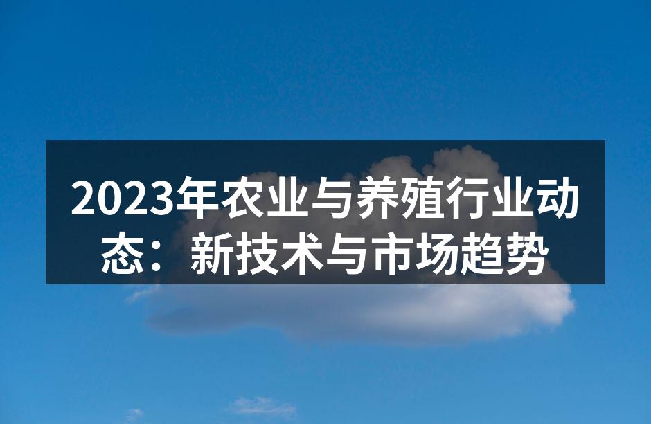 2023年农业与养殖行业动态：新技术与市场趋势