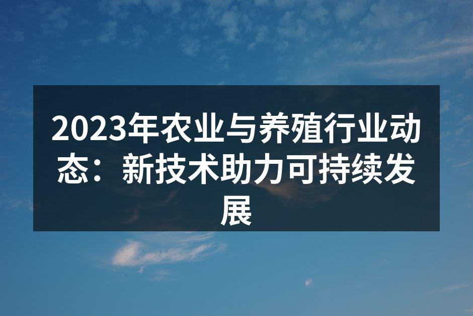 2023年农业与养殖行业动态：新技术助力可持续发展