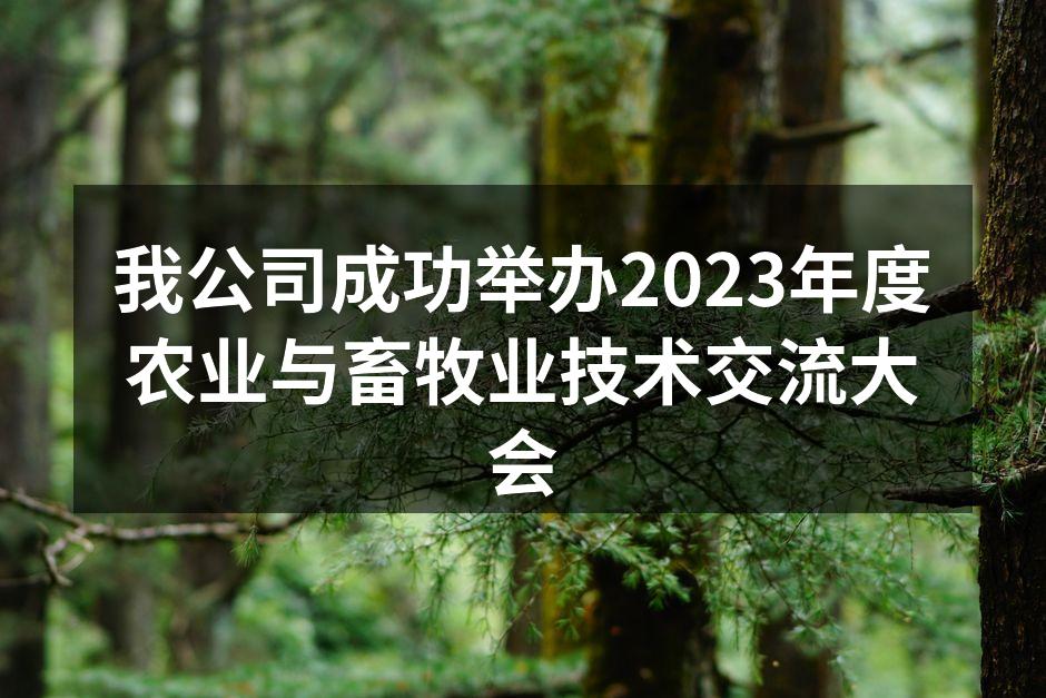 我公司成功举办2023年度农业与畜牧业技术交流大会