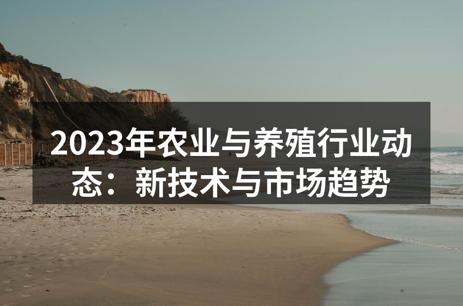 2023年农业与养殖行业动态：新技术与市场趋势