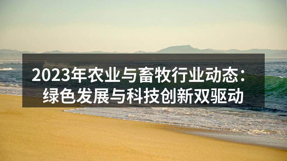 2023年农业与畜牧行业动态：绿色发展与科技创新双驱动