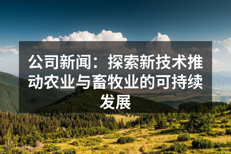 公司新闻：探索新技术推动农业与畜牧业的可持续发展